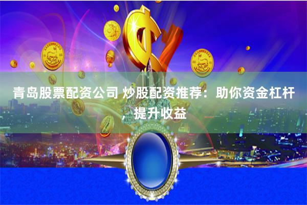 青岛股票配资公司 炒股配资推荐：助你资金杠杆，提升收益