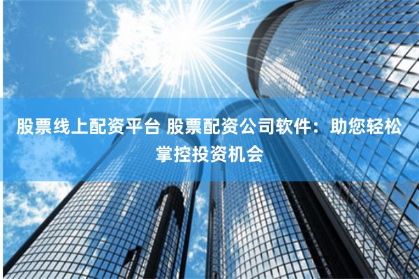 股票线上配资平台 股票配资公司软件：助您轻松掌控投资机会