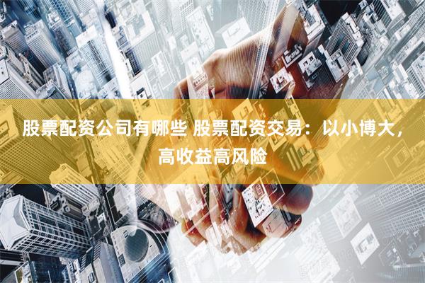 股票配资公司有哪些 股票配资交易：以小博大，高收益高风险