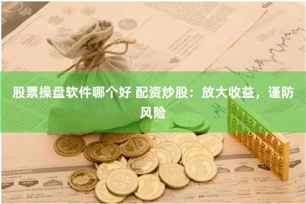 股票操盘软件哪个好 配资炒股：放大收益，谨防风险