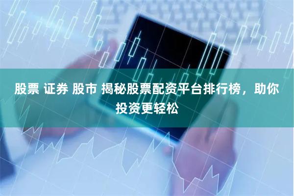 股票 证券 股市 揭秘股票配资平台排行榜，助你投资更轻松