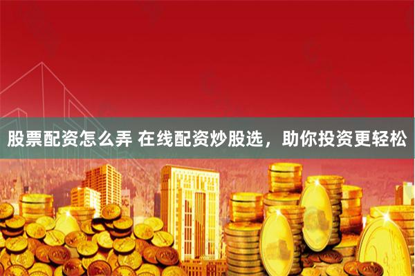 股票配资怎么弄 在线配资炒股选，助你投资更轻松