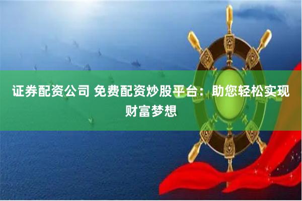 证券配资公司 免费配资炒股平台：助您轻松实现财富梦想