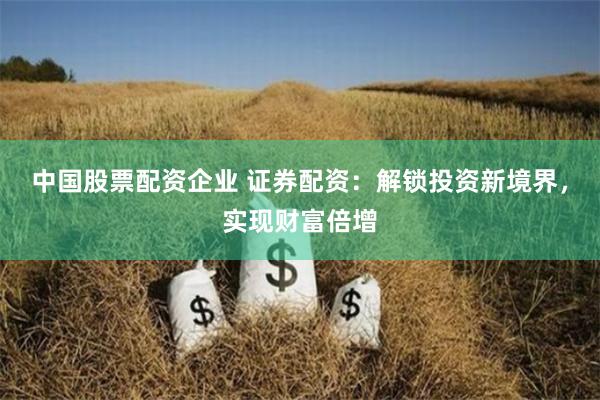 中国股票配资企业 证券配资：解锁投资新境界，实现财富倍增
