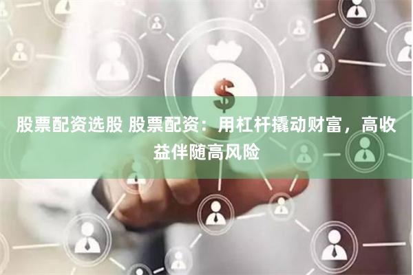 股票配资选股 股票配资：用杠杆撬动财富，高收益伴随高风险