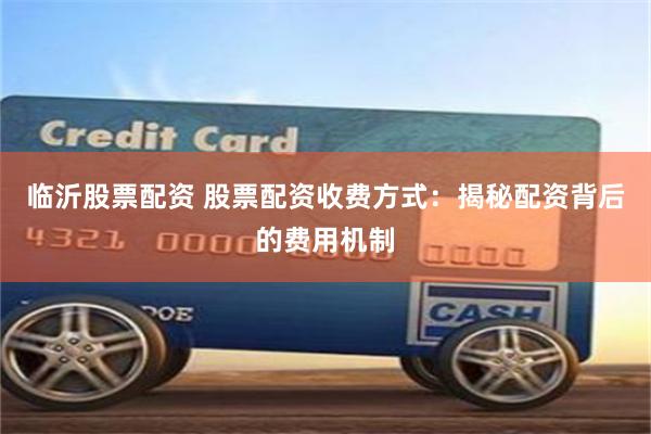临沂股票配资 股票配资收费方式：揭秘配资背后的费用机制