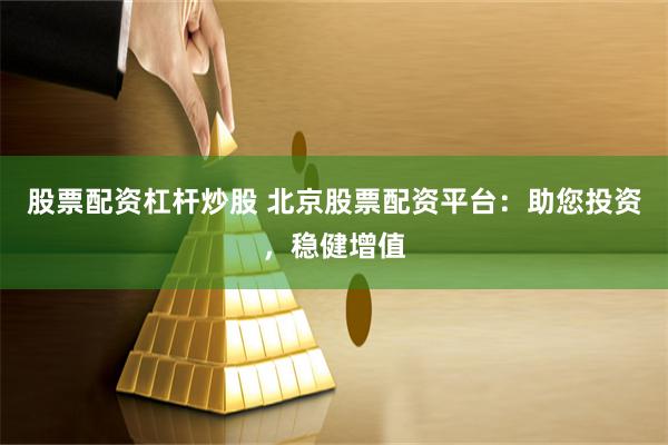 股票配资杠杆炒股 北京股票配资平台：助您投资，稳健增值