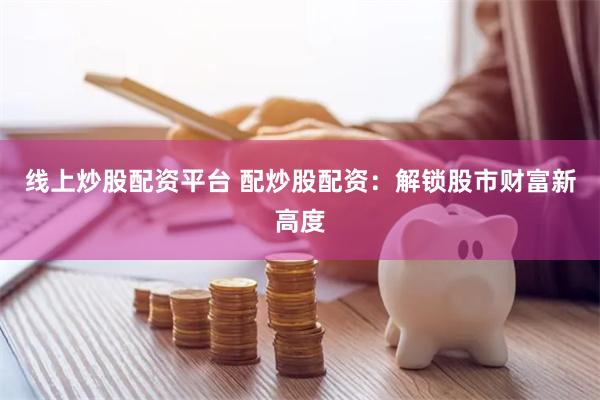 线上炒股配资平台 配炒股配资：解锁股市财富新高度