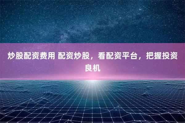 炒股配资费用 配资炒股，看配资平台，把握投资良机