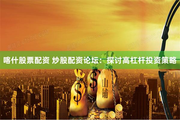 喀什股票配资 炒股配资论坛：探讨高杠杆投资策略