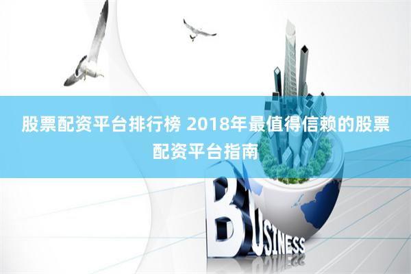 股票配资平台排行榜 2018年最值得信赖的股票配资平台指南