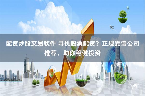 配资炒股交易软件 寻找股票配资？正规靠谱公司推荐，助你稳健投资
