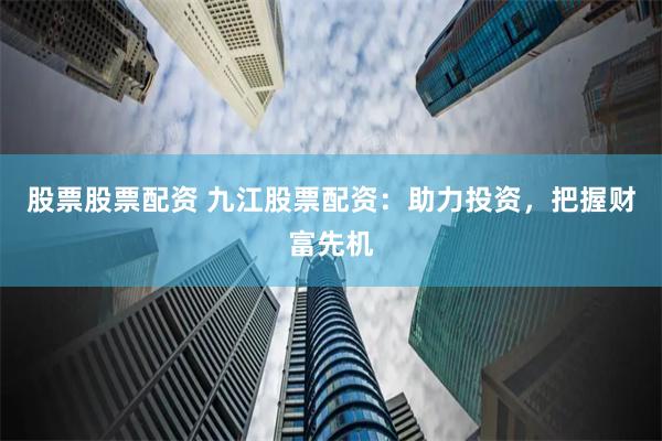 股票股票配资 九江股票配资：助力投资，把握财富先机