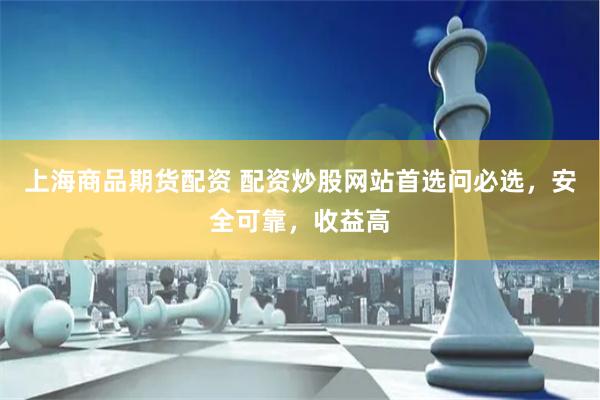 上海商品期货配资 配资炒股网站首选问必选，安全可靠，收益高