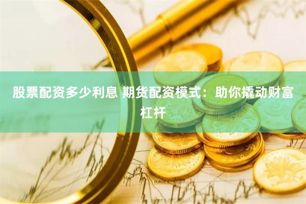 股票配资多少利息 期货配资模式：助你撬动财富杠杆