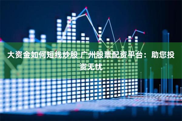 大资金如何短线炒股 广州股票配资平台：助您投资无忧