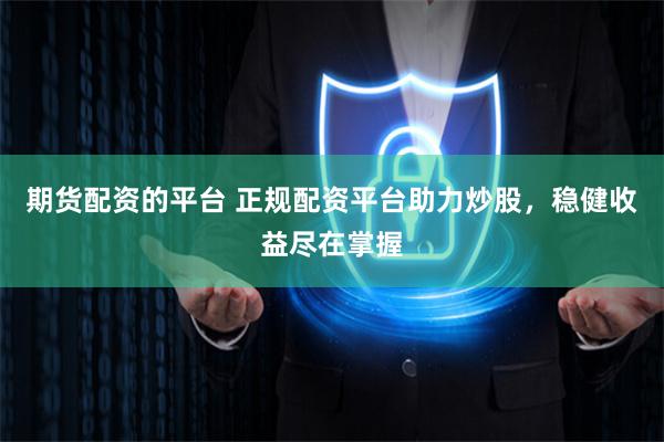 期货配资的平台 正规配资平台助力炒股，稳健收益尽在掌握