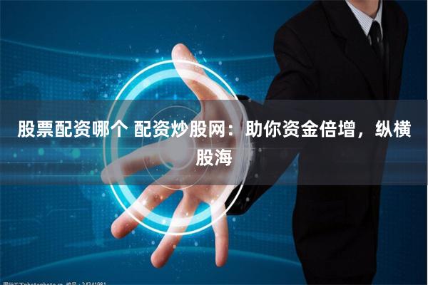 股票配资哪个 配资炒股网：助你资金倍增，纵横股海