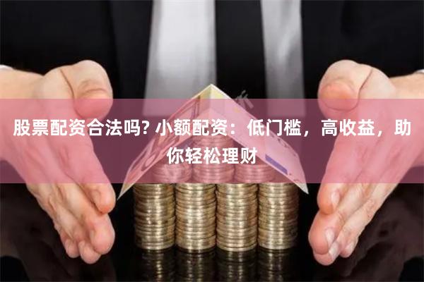 股票配资合法吗? 小额配资：低门槛，高收益，助你轻松理财