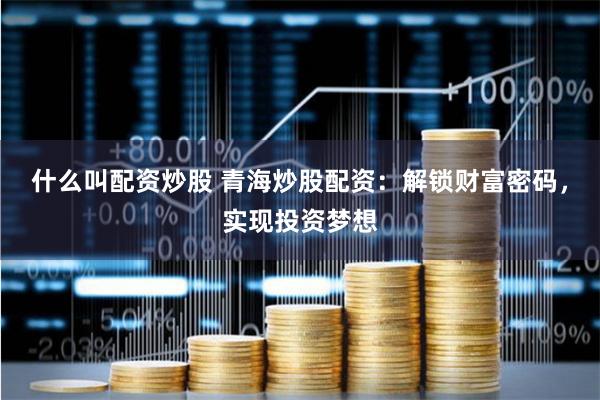 什么叫配资炒股 青海炒股配资：解锁财富密码，实现投资梦想