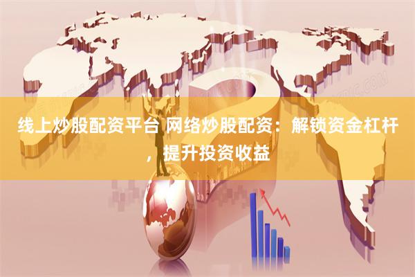 线上炒股配资平台 网络炒股配资：解锁资金杠杆，提升投资收益