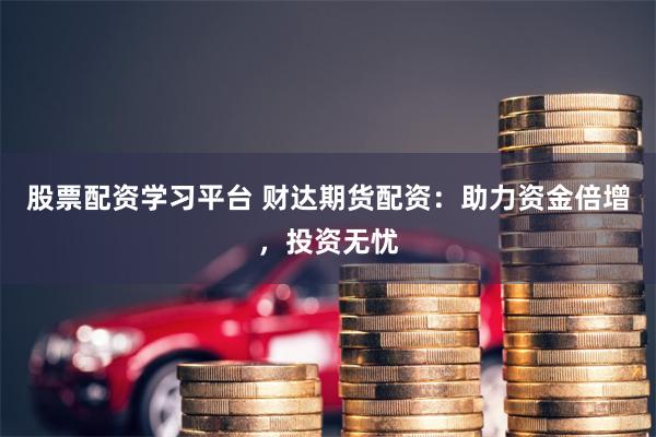 股票配资学习平台 财达期货配资：助力资金倍增，投资无忧