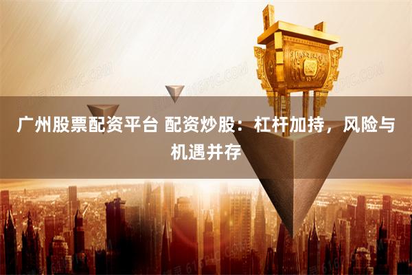 广州股票配资平台 配资炒股：杠杆加持，风险与机遇并存