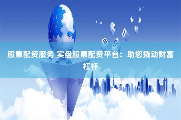 股票配资服务 实盘股票配资平台：助您撬动财富杠杆