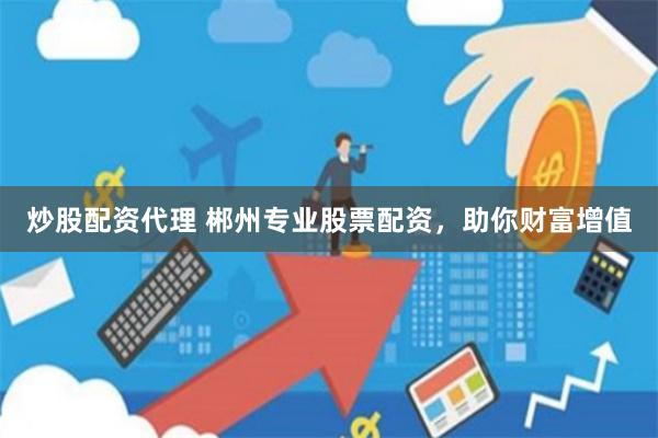 炒股配资代理 郴州专业股票配资，助你财富增值