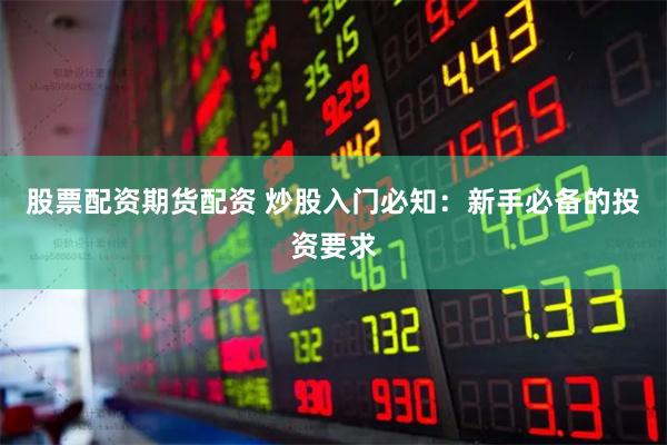 股票配资期货配资 炒股入门必知：新手必备的投资要求