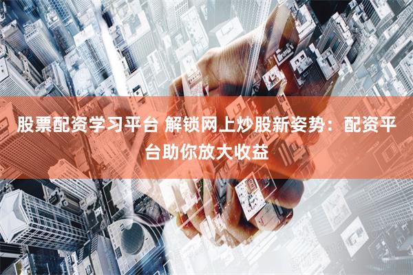 股票配资学习平台 解锁网上炒股新姿势：配资平台助你放大收益