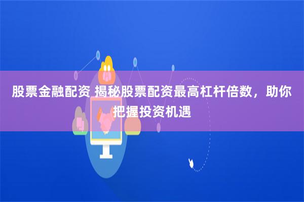 股票金融配资 揭秘股票配资最高杠杆倍数，助你把握投资机遇