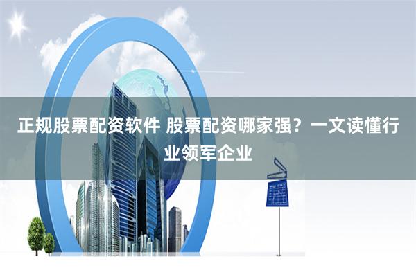正规股票配资软件 股票配资哪家强？一文读懂行业领军企业