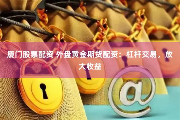 厦门股票配资 外盘黄金期货配资：杠杆交易，放大收益