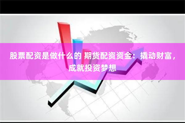 股票配资是做什么的 期货配资资金：撬动财富，成就投资梦想
