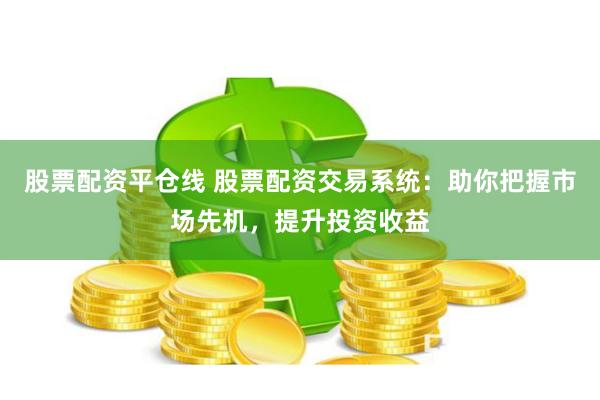股票配资平仓线 股票配资交易系统：助你把握市场先机，提升投资收益