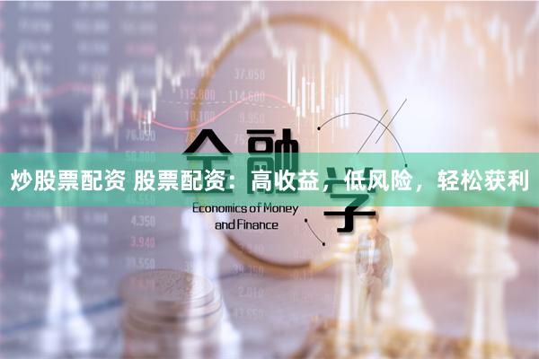 炒股票配资 股票配资：高收益，低风险，轻松获利