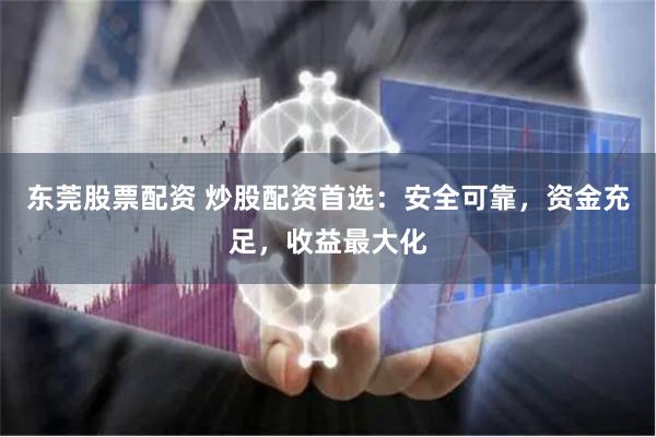 东莞股票配资 炒股配资首选：安全可靠，资金充足，收益最大化