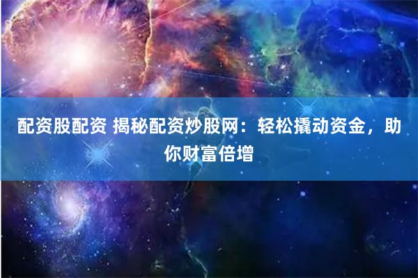 配资股配资 揭秘配资炒股网：轻松撬动资金，助你财富倍增