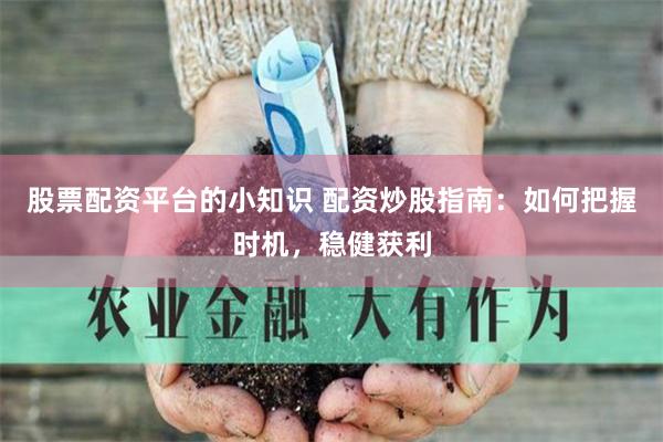股票配资平台的小知识 配资炒股指南：如何把握时机，稳健获利